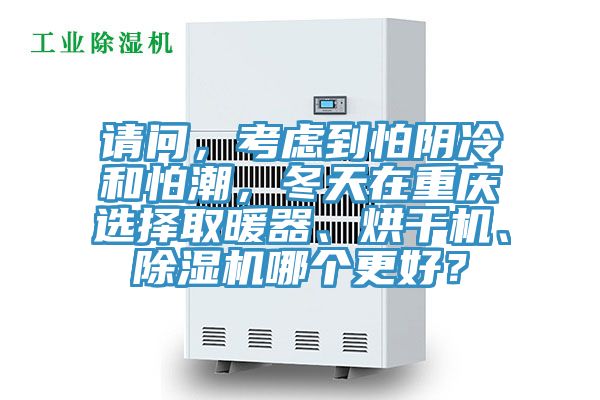 請(qǐng)問，考慮到怕陰冷和怕潮，冬天在重慶選擇取暖器、烘干機(jī)、除濕機(jī)哪個(gè)更好？