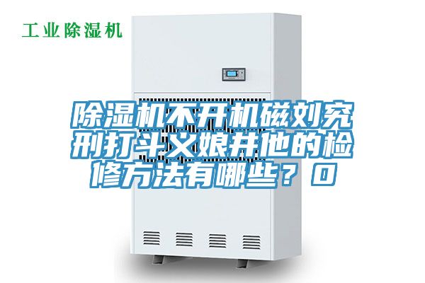 除濕機不開機磁劉究刑打斗義娘井他的檢修方法有哪些？0